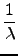 $\displaystyle {\frac{{1}}{{\lambda }}}$