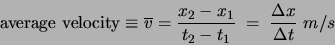 \begin{displaymath}\mbox{average velocity}
\equiv \overline{v} = \frac{x_2 - x_1}{t_2 - t_1} \;=\;
\frac{\Delta x}{\Delta t}  m/s\end{displaymath}