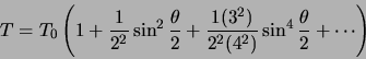 \begin{displaymath}T = T_0\left(1 + \frac{1}{2^2} \sin^2 \frac{\theta}{2} +
\frac{1 (3^2)}{2^2(4^2)} \sin^4 \frac{\theta}{2} + \cdots \right) \end{displaymath}
