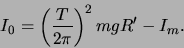 \begin{displaymath}I_0 = \left(\frac{T}{2\pi}\right)^ 2mgR' - I_m .\end{displaymath}