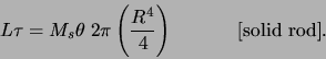 \begin{displaymath}L \tau = M_s \theta \; 2\pi \left( \frac{R^4}{4}\right)
\hspace{.5in} \mbox{[solid rod]}.\end{displaymath}