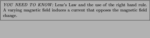 \framebox[5.2in]{\parbox[b]{5in}{\smallskip {\em YOU NEED TO
KNOW:} Lenz's Law a...
...c field induces a current
that opposes the magnetic field change. \smallskip
}}