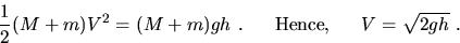 \begin{displaymath}
\frac{1}{2}(M+m)V^{2}=(M+m)gh~. ~~~~\mbox{ Hence, } ~~~~V=\sqrt{2gh}~. \end{displaymath}