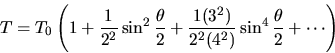 \begin{displaymath}
T = T_0\left(1 + \frac{1}{2^2} \sin^2 \frac{\theta}{2} + 
 \frac{1 (3^2)}{2^2(4^2)} \sin^4 \frac{\theta}{2} + \cdots \right) \end{displaymath}