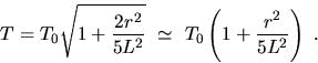 \begin{displaymath}
T=T_{0}\sqrt{1+\frac{2r^2}{5L^2}}~\simeq~ T_0
\left(1+\frac{r^2}{5L^2}\right)~.\end{displaymath}