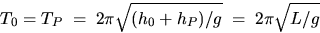 \begin{displaymath}
T_0 = T_P \; = \; 2\pi \sqrt{(h_0 + h_P)/g} \; = 
\; 2\pi \sqrt{L/g} \end{displaymath}