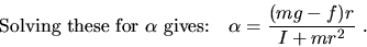 \begin{displaymath}
\mbox{Solving these for $\alpha$ gives:~~~} 
\alpha = \frac{(mg - f)r}{I + mr^2}\ . \end{displaymath}