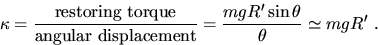 \begin{displaymath}
\kappa = \frac{\mbox{restoring torque}}{\mbox{angular displacement}} 
 = \frac{mgR'\sin\theta}{\theta} \simeq mgR' \ .\end{displaymath}