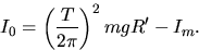 \begin{displaymath}
I_0 = \left(\frac{T}{2\pi}\right)^ 2mgR' - I_m .\end{displaymath}