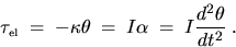 \begin{displaymath}
\tau_{\mbox{\tiny{el}}} \; = \; - \kappa \theta \; = \; I \alpha \; = \; 
I \frac{d^2\theta}{dt^2} \;.\end{displaymath}