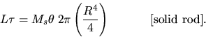 \begin{displaymath}
L \tau = M_s \theta \; 2\pi \left( \frac{R^4}{4}\right)
\hspace{.5in} \mbox{[solid rod]}.\end{displaymath}