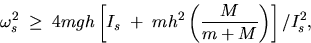 \begin{displaymath}
\omega_s^2 \;\geq \; 4mgh \left[I_s \; + \; mh^2 \left(\frac{M}{m+M}\right)
\right] / I_s^2 ,\end{displaymath}