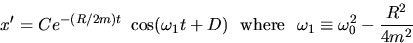 \begin{displaymath}
x' = C e^{-(R/2m)t}~ \cos(\omega_1t+D) ~~\mbox{where}~~ 
\omega_1\equiv \omega_0^2-\frac{R^2}{4m^2}\end{displaymath}