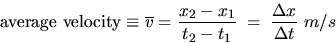 \begin{displaymath}
\mbox{average velocity} 
\equiv \overline{v} = \frac{x_2 - x_1}{t_2 - t_1} \;=\;
\frac{\Delta x}{\Delta t} \ m/s\end{displaymath}