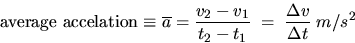 \begin{displaymath}
\mbox{average accelation} \equiv \overline{a} = \frac{v_2 -
v_1}{t_2 - t_1} \; = \; \frac{\Delta v}{\Delta t} \; m/s^2 \end{displaymath}